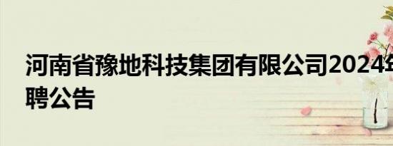 河南省豫地科技集团有限公司2024年社会招聘公告