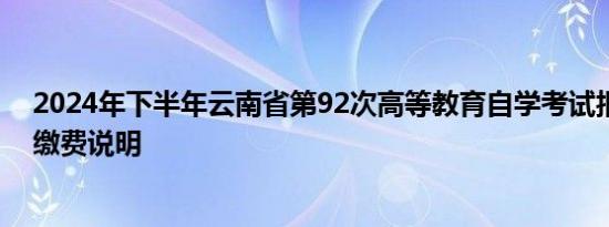 2024年下半年云南省第92次高等教育自学考试报名流程及缴费说明