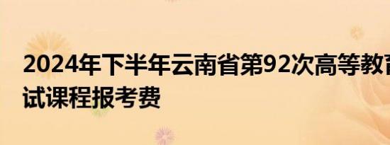 2024年下半年云南省第92次高等教育自学考试课程报考费