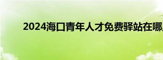 2024海口青年人才免费驿站在哪里