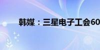 韩媒：三星电子工会6000余人罢工