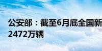 公安部：截至6月底全国新能源汽车保有量达2472万辆