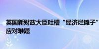 英国新财政大臣吐槽“经济烂摊子”称新政府不会靠借债来应对难题