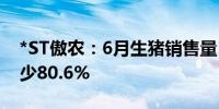 *ST傲农：6月生猪销售量11.82万头 同比减少80.6%