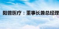 阳普医疗：董事长兼总经理被采取留置措施