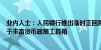 业内人士：人民银行推出临时正回购或临时逆回购操作有助于丰富货币政策工具箱