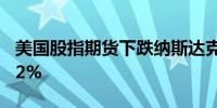 美国股指期货下跌纳斯达克100指数期货跌0.2%