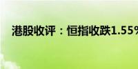 港股收评：恒指收跌1.55%科指跌0.84%