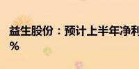 益生股份：预计上半年净利同比下降65%-70%