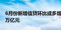 6月份新增信贷环比或多增 社融增量有望超3万亿元