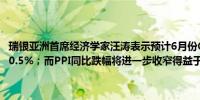 瑞银亚洲首席经济学家汪涛表示预计6月份CPI增速或小幅上升同比增长0.5%；而PPI同比跌幅将进一步收窄得益于低基数数值或为下降0.6%