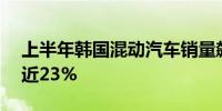 上半年韩国混动汽车销量飙升逾24%市占率近23%