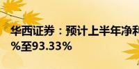 华西证券：预计上半年净利润同比下降91.42%至93.33%