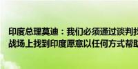 印度总理莫迪：我们必须通过谈判找到和平解决方案不能在战场上找到印度愿意以任何方式帮助实现和平