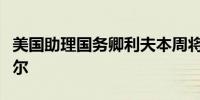 美国助理国务卿利夫本周将前往以色列、卡塔尔