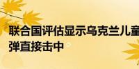 联合国评估显示乌克兰儿童医院是被俄罗斯导弹直接击中