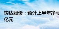 钧达股份：预计上半年净亏损9000万元至1.8亿元