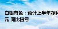 白银有色：预计上半年净利900万元-1350万元 同比扭亏