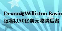 Devon与Williston Basin Oil Assets达成协议将以50亿美元收购后者