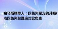 哈马斯领导人：以色列军方的升级行动可能会使谈判回到原点以色列总理应对此负责