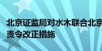 北京证监局对水木联合北京投资管理公司采取责令改正措施