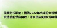 美国财长耶伦：相信2022年出现的大规模通胀冲动是全球性的并源于疫情后的供应问题；许多供应问题已得到解决工资压力正在减轻