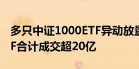 多只中证1000ETF异动放量 4只中证1000ETF合计成交超20亿