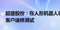 超捷股份：在人形机器人领域 公司已给部分客户送样测试