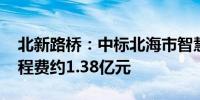 北新路桥：中标北海市智慧交通项目 建安工程费约1.38亿元