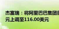 杰富瑞：将阿里巴巴集团目标价从114.00美元上调至116.00美元