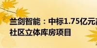 兰剑智能：中标1.75亿元高端互连科技产业社区立体库房项目