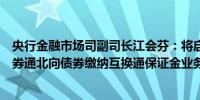 央行金融市场司副司长江会芬：将启动支持境外机构使用债券通北向债券缴纳互换通保证金业务