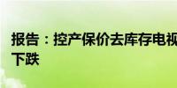 报告：控产保价去库存电视面板价格预计微幅下跌