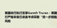 英国央行执行董事Gareth Truran：英国央行将继续对大宗购买年金进行严格审查已准备考虑采取“进一步措施”来减轻大宗购买年金带来的风险