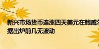 新兴市场货币连涨四天美元在鲍威尔听证会前、美国CPI数据出炉前几无波动