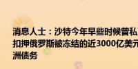 消息人士：沙特今年早些时候曾私下暗示如果七国集团决定扣押俄罗斯被冻结的近3000亿美元资产它可能会出售一些欧洲债务