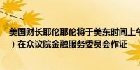 美国财长耶伦耶伦将于美东时间上午10点（北京时间22:00）在众议院金融服务委员会作证