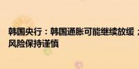 韩国央行：韩国通胀可能继续放缓；需要对韩国房地产信贷风险保持谨慎