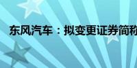 东风汽车：拟变更证券简称为“东风股份”