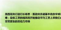 墨西哥央行副行长希思：新政府承诺基本将赤字减半问题在于没有人相信因为这非常困难；最低工资的提高将开始推动平均工资上涨我们必须谨慎对待因为我们正面临着一个非常紧张的劳动力市场