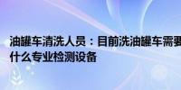 油罐车清洗人员：目前洗油罐车需要预约等待 作为清洗方没什么专业检测设备