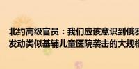 北约高级官员：我们应该意识到俄罗斯可能在北约峰会期间发动类似基辅儿童医院袭击的大规模袭击