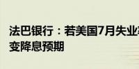 法巴银行：若美国7月失业率再次上升 可能改变降息预期