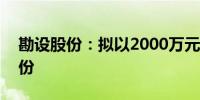 勘设股份：拟以2000万元-3500万元回购股份