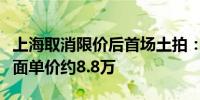 上海取消限价后首场土拍：保利摘杨浦宅地楼面单价约8.8万