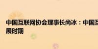 中国互联网协会理事长尚冰：中国互联网正在迎来最好的发展时期