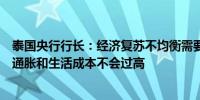 泰国央行行长：经济复苏不均衡需要更高的经济增速要确保通胀和生活成本不会过高