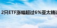 2只ETF涨幅超过6%亚太精选ETF上涨7.02%