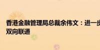 香港金融管理局总裁余伟文：进一步深化与内地金融市场的双向联通