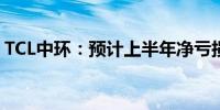 TCL中环：预计上半年净亏损29亿元-32亿元